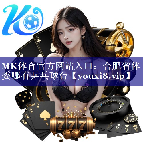MK体育官方网站入口：合肥省体委哪有乒乓球台