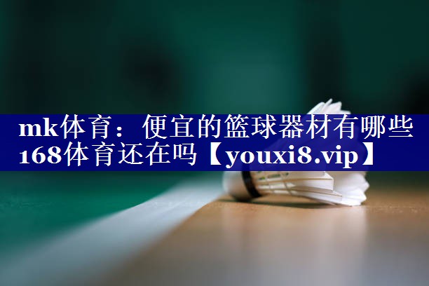 mk体育：便宜的篮球器材有哪些168体育还在吗