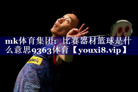 mk体育集团：比赛器材篮球是什么意思9363体育