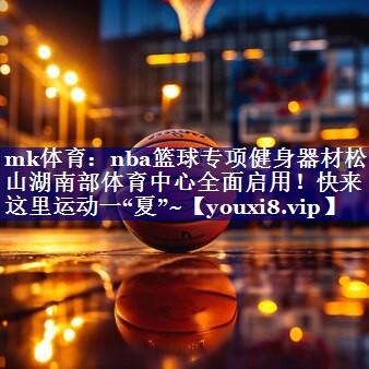 mk体育：nba篮球专项健身器材松山湖南部体育中心全面启用！快来这里运动一“夏”~