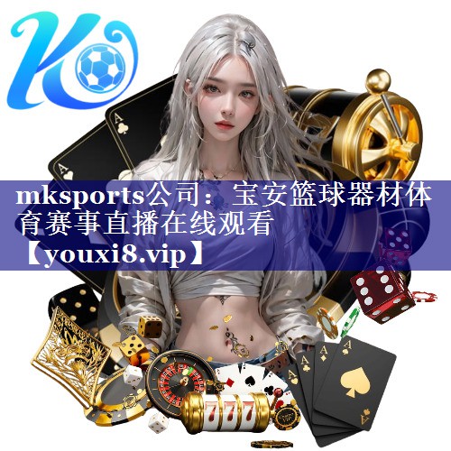 mksports公司：宝安篮球器材体育赛事直播在线观看