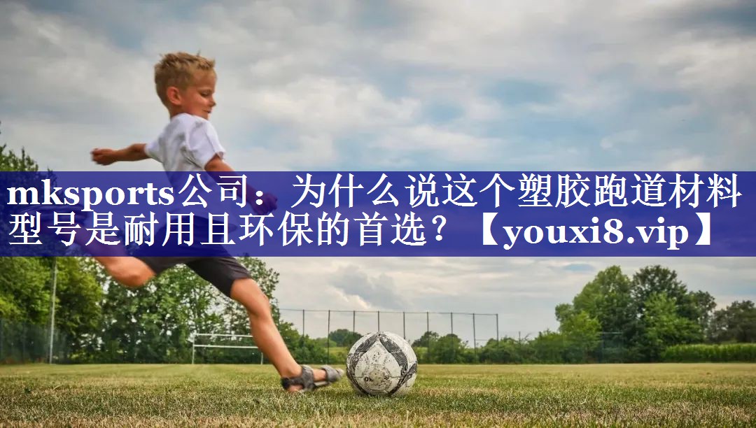mksports公司：为什么说这个塑胶跑道材料型号是耐用且环保的首选？