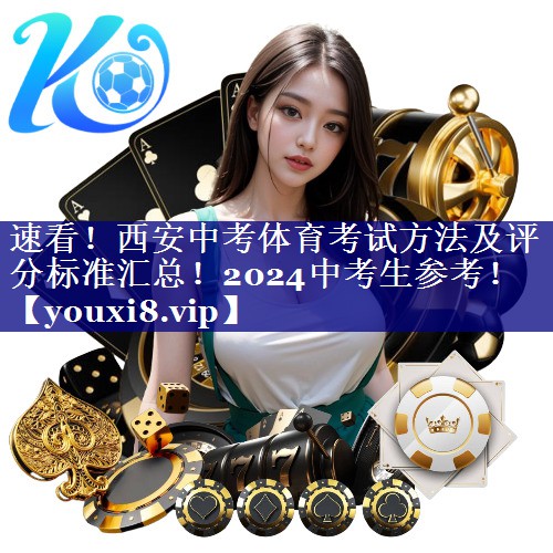 速看！西安中考体育考试方法及评分标准汇总！2024中考生参考！