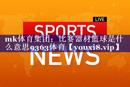 mk体育集团：比赛器材篮球是什么意思9363体育