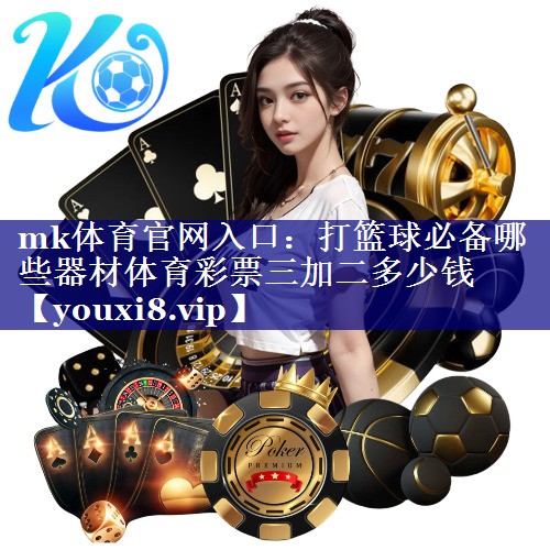 mk体育官网入口：打篮球必备哪些器材体育彩票三加二多少钱