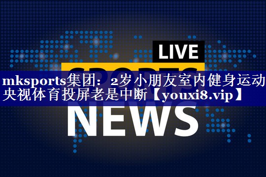 mksports集团：2岁小朋友室内健身运动央视体育投屏老是中断