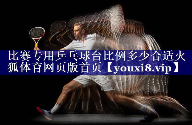 比赛专用乒乓球台比例多少合适火狐体育网页版首页