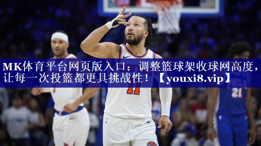 MK体育平台网页版入口：调整篮球架收球网高度，让每一次投篮都更具挑战性！