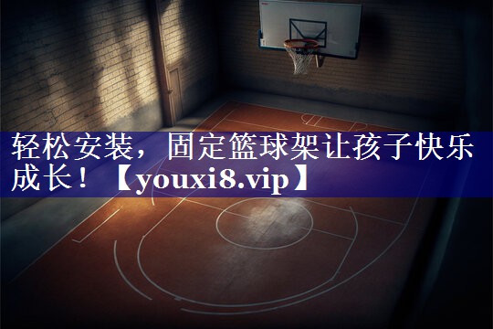 轻松安装，固定篮球架让孩子快乐成长！