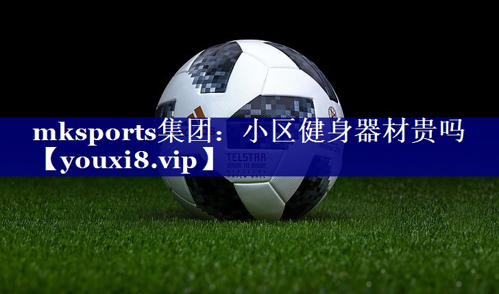 mksports集团：小区健身器材贵吗