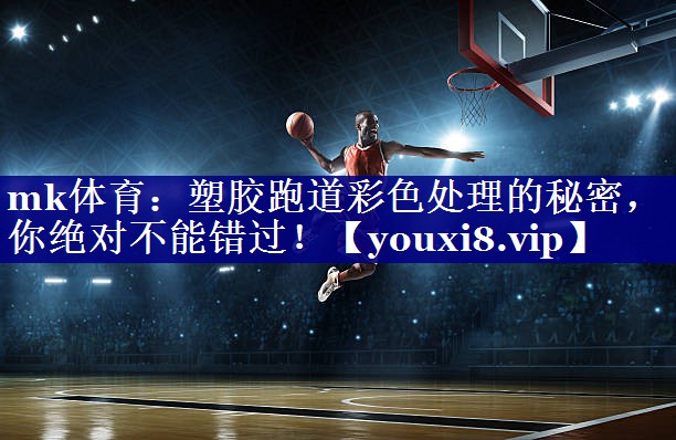 mk体育：塑胶跑道彩色处理的秘密，你绝对不能错过！