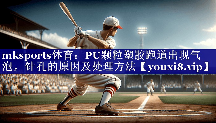 mksports体育：PU颗粒塑胶跑道出现气泡，针孔的原因及处理方法