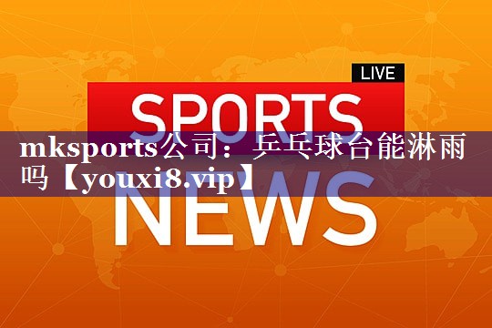 mksports公司：乒乓球台能淋雨吗