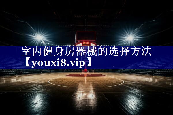 室内健身房器械的选择方法