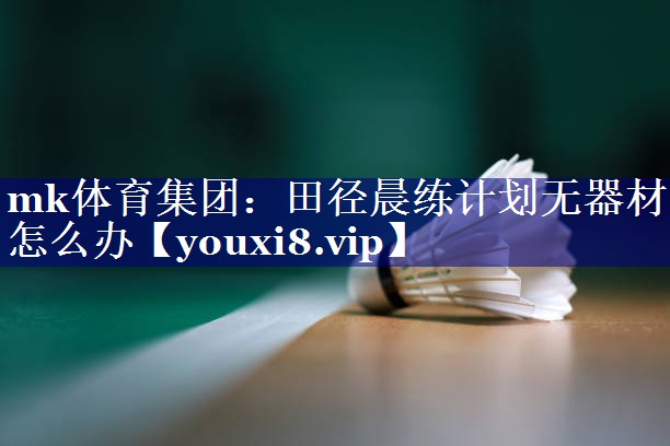 mk体育集团：田径晨练计划无器材怎么办