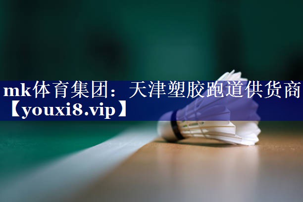 mk体育集团：天津塑胶跑道供货商