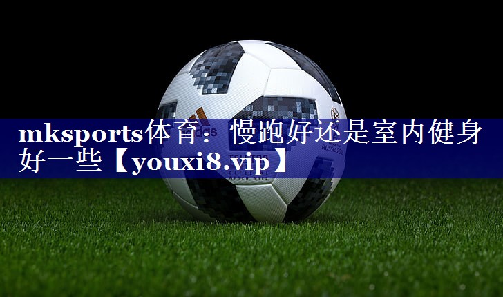 mksports体育：慢跑好还是室内健身好一些