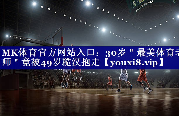 MK体育官方网站入口：30岁＂最美体育老师＂竟被49岁糙汉抱走