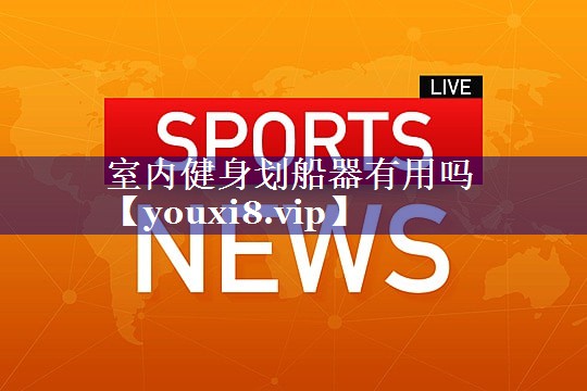 室内健身划船器有用吗 室内健身划船器有用吗
