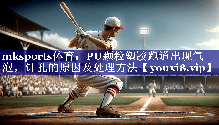 PU颗粒塑胶跑道出现气泡,针孔的原因及处理方法 PU颗粒塑胶跑道出现气泡,针孔的原因及处理方法