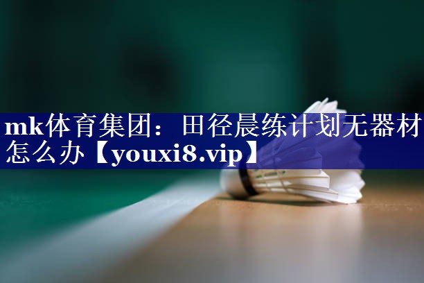 田径晨练计划无器材怎么办 田径晨练计划无器材怎么办