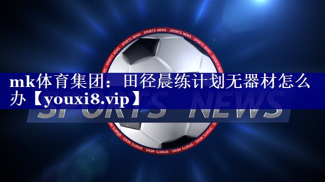 田径晨练计划无器材怎么办 田径晨练计划无器材怎么办