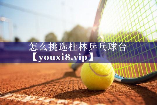 怎么挑选桂林乒乓球台 怎么挑选桂林乒乓球台