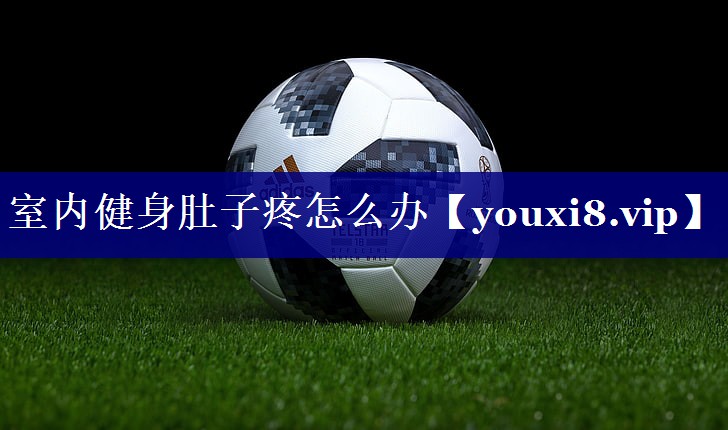 室内健身肚子疼怎么办 室内健身肚子疼怎么办