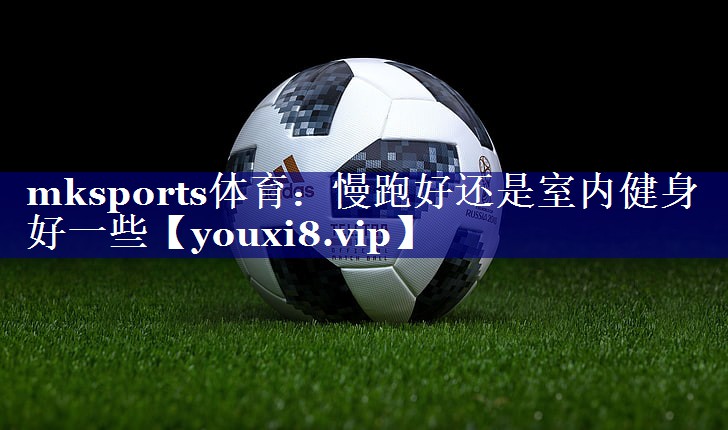 慢跑好还是室内健身好一些 慢跑好还是室内健身好一些