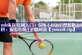 你所不知道的塑胶跑道材料:探索市场上的新材质 你所不知道的塑胶跑道材料:探索市场上的新材质