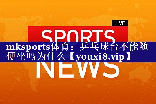 乒乓球台不能随便坐吗为什么