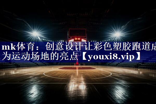 mk体育：创意设计让彩色塑胶跑道成为运动场地的亮点