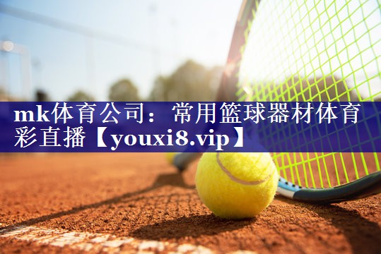 mk体育公司：常用篮球器材体育彩直播